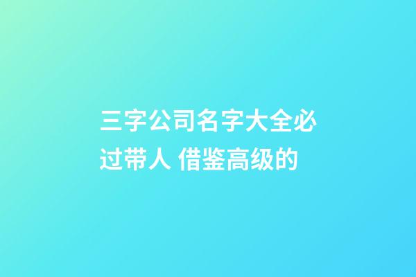 三字公司名字大全必过带人 借鉴高级的-第1张-公司起名-玄机派